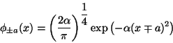 \begin{displaymath}
\phi_{\pm a}(x) =
\left( \frac{2 \alpha}{\pi} \right)^{\displaystyle\frac{1}{4}}
\exp \left(- \alpha (x \mp a)^2 \right)
\end{displaymath}