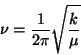 \begin{displaymath}
\nu = \frac{1}{2 \pi} \sqrt{\frac{k}{\mu}}
\end{displaymath}
