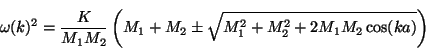\begin{displaymath}
\omega(k)^2 = \frac{K}{M_1 M_2} \left( M_1 + M_2 \pm
\sqrt{M_1^2 + M_2^2 + 2 M_1 M_2 \cos(k a)} \right)
\end{displaymath}
