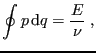 $\displaystyle \oint p  {\rm d}q = \frac{E}{\nu} \;,
$