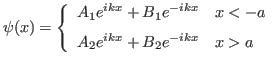 $\displaystyle \psi(x)= \left\{ \begin{array}{l}
A_1 e^{ikx} + B_1 e^{-ikx} \qu...
...\
A_2 e^{ikx} + B_2 e^{-ikx} \quad x>a \rule{0em}{1.5em}
\end{array} \right.
$
