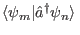 $ \langle\psi_m\vert\hat{a}^\dagger\psi_n\rangle $