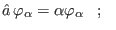 $\displaystyle \hat{a} \varphi_{\alpha} = \alpha\varphi_{\alpha}\;\;\;;\;\;\;$