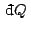 $ {\rm d}\!\bar{ }  Q $