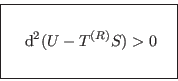 \begin{displaymath}
\fbox{   $\displaystyle  {\rm d}^2(U-T^{(R)}S) > 0
\rule[-1.75em]{0em}{4em} $   }
\end{displaymath}