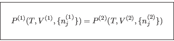 \begin{displaymath}
\fbox{   $\displaystyle P^{(1)}(T,V^{(1)},\{n_j^{(1)}\})...
...2)}(T,V^{(2)},\{n_j^{(2)}\}) \rule[-1.75em]{0em}{4em} $   }
\end{displaymath}
