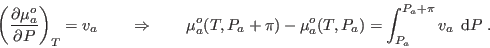 \begin{displaymath}
\left(\frac{\partial\mu_a^o}{\partial P}\right)_T = v_a \qq...
...i) - \mu_a^o(T,P_a) =
\int_{P_a}^{P_a+\pi} v_a\; {\rm d}P\;.
\end{displaymath}