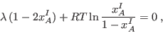 \begin{displaymath}
\lambda (1 - 2 x_A^I) + RT \ln \frac{x_A^I}{1-x_A^I} = 0 \;,
\end{displaymath}