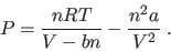 \begin{displaymath}
P = \frac{nRT}{V-bn} - \frac{n^2a}{V^2} \;.
\end{displaymath}
