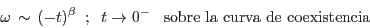 \begin{displaymath}
\omega \, \sim \, (-t)^{ \beta} \;\; ; \;\; t \rightarrow 0^- \;\;\;
\mbox{sobre la curva de coexistencia}
\end{displaymath}