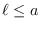 $\ell \leq a$