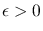 $\epsilon>0$