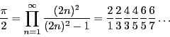 \begin{displaymath}
\frac{\pi}{2} = \prod_{n=1}^\infty \frac{(2n)^2}{(2n)^2-1} =
\frac21\frac23\frac43\frac45\frac65\frac67\dots
\end{displaymath}