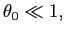 $ \theta_0\ll 1,$