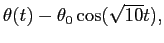 $ \theta(t)-\theta_0
\cos(\sqrt{10}t),$