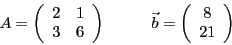 \begin{displaymath}
A = \left(\begin{array}{cc}
2 & 1\\
3 & 6
\end{array}\right...
...} \vec{b} = \left(\begin{array}{c}
8 \\ 21
\end{array}\right)
\end{displaymath}