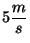 $5 \displaystyle
\frac{m}{s}$