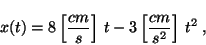 \begin{displaymath}
x(t) = 8 \left[ \displaystyle \frac{cm}{s} \right]\, t
- 3 \left[ \displaystyle \frac{cm}{s^2} \right]\, t^2 \;,
\end{displaymath}