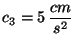 $c_3 = 5\, \displaystyle \frac{cm}{s^2}$