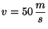 $v=50\, \displaystyle \frac{m}{s}$
