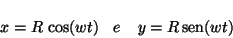\begin{displaymath}
x = R \, \cos(wt) \;\;\; e \;\;\;\; y = R \, \mbox{sen}(wt)
\end{displaymath}