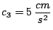 $c_3 = 5\, \displaystyle \frac{cm}{s^2}$