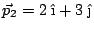 $\vec{p}_2 =2\;\hat{\mbox{\i}} + 3\;\hat{\mbox{\j}}$