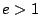 $e > 1$