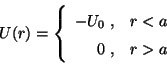 \begin{displaymath}
U(r) = \left\{
\begin{array}{rl}
-U_0 \;, & r < a \\
0 \;, & r > a
\end{array}
\right.
\end{displaymath}