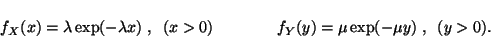 \begin{displaymath}
f_X(x) = \lambda \exp (-\lambda x) \;,\;\; (x>0) \qquad \qquad
f_Y(y) = \mu \exp (-\mu y) \;,\;\; (y>0).
\end{displaymath}