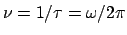 $\nu = 1/\tau = \omega/2 \pi$