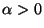 $\alpha>0$