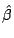 $\hat{\beta}$