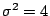 $\sigma^2 = 4$