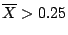 $\overline{X} > 0.25$